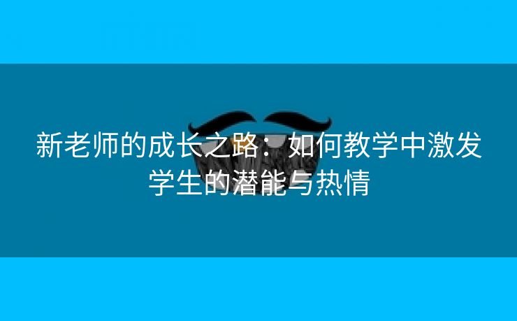 新老师的成长之路：如何教学中激发学生的潜能与热情