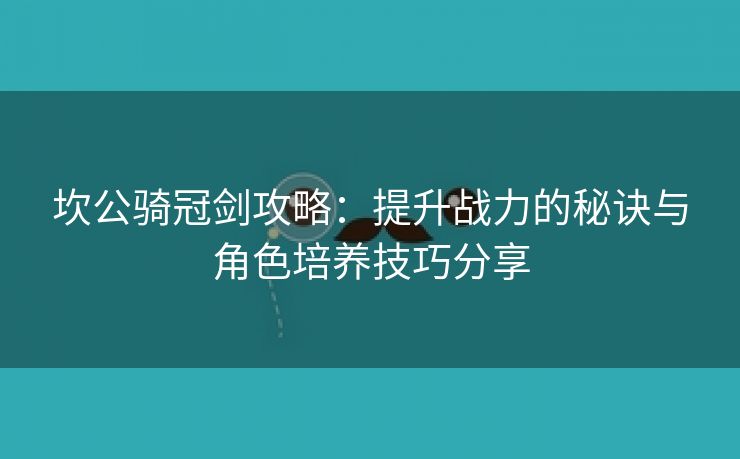 坎公骑冠剑攻略：提升战力的秘诀与角色培养技巧分享