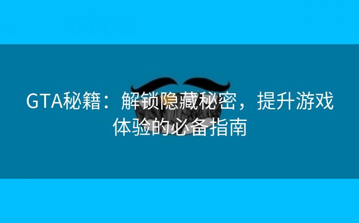 GTA秘籍：解锁隐藏秘密，提升游戏体验的必备指南