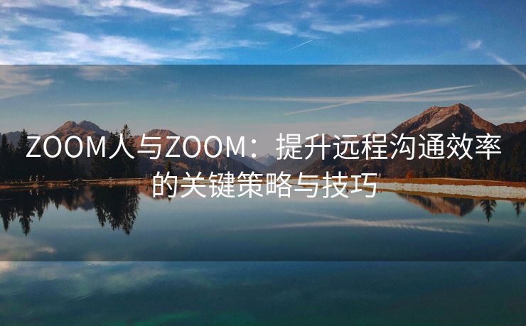 ZOOM人与ZOOM：提升远程沟通效率的关键策略与技巧