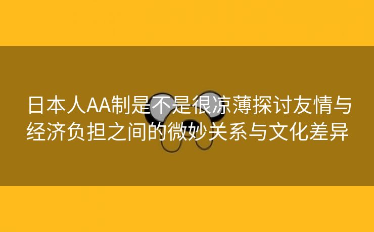 日本人AA制是不是很凉薄探讨友情与经济负担之间的微妙关系与文化差异