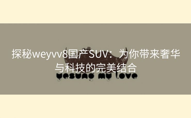 探秘weyvv8国产SUV：为你带来奢华与科技的完美结合