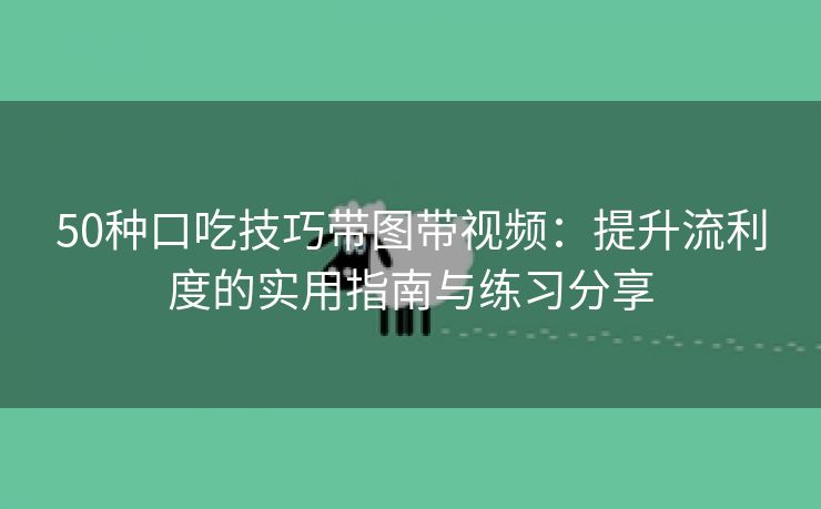 50种口吃技巧带图带视频：提升流利度的实用指南与练习分享