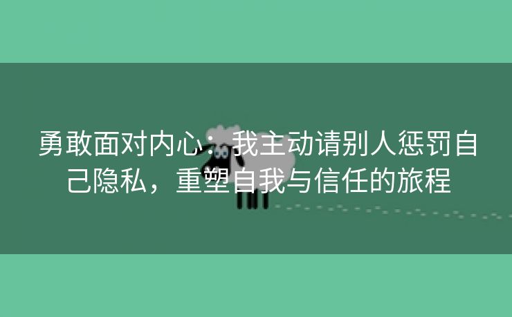 勇敢面对内心：我主动请别人惩罚自己隐私，重塑自我与信任的旅程