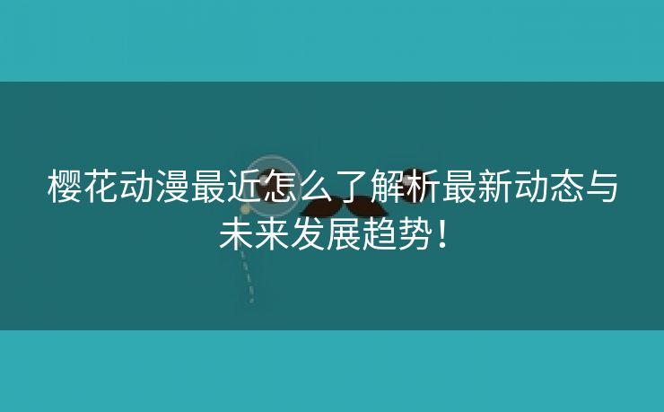 樱花动漫最近怎么了解析最新动态与未来发展趋势！