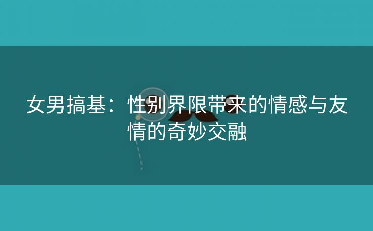 女男搞基：性别界限带来的情感与友情的奇妙交融