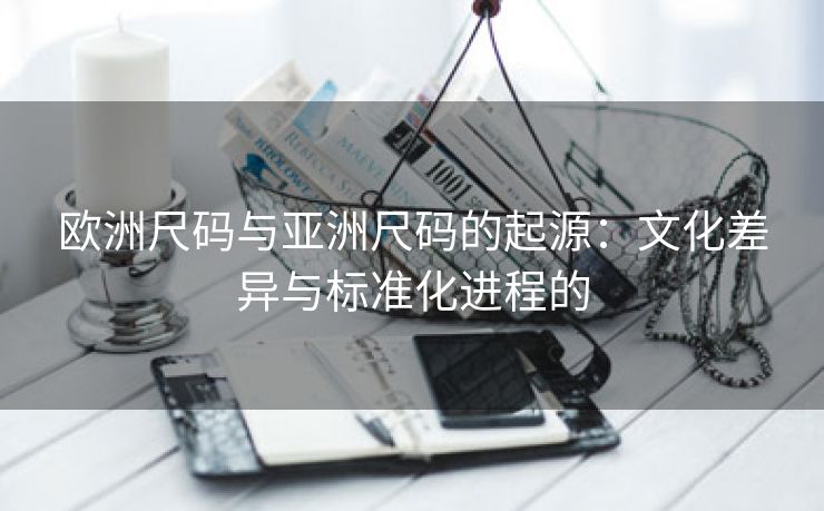 欧洲尺码与亚洲尺码的起源：文化差异与标准化进程的