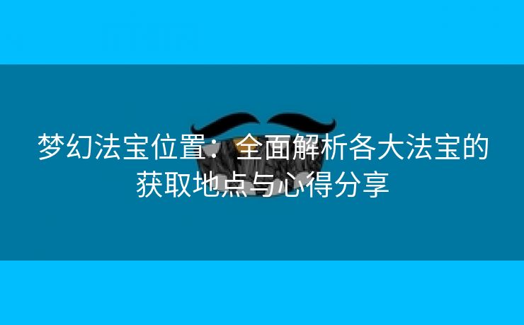 梦幻法宝位置：全面解析各大法宝的获取地点与心得分享