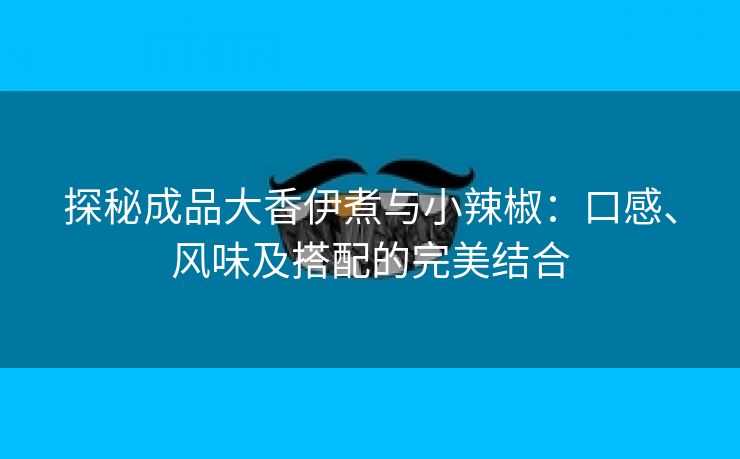 探秘成品大香伊煮与小辣椒：口感、风味及搭配的完美结合