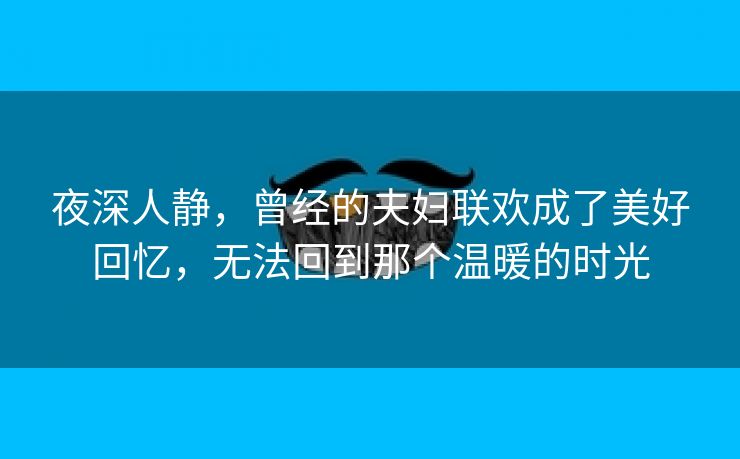 夜深人静，曾经的夫妇联欢成了美好回忆，无法回到那个温暖的时光