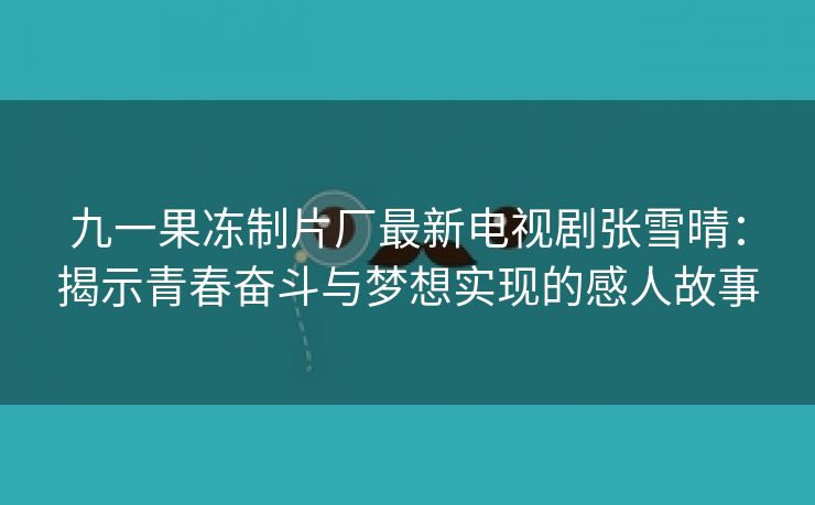 九一果冻制片厂最新电视剧张雪晴：揭示青春奋斗与梦想实现的感人故事