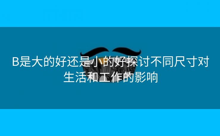 B是大的好还是小的好探讨不同尺寸对生活和工作的影响