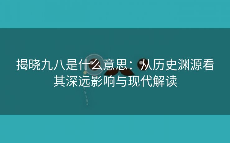 揭晓九八是什么意思：从历史渊源看其深远影响与现代解读