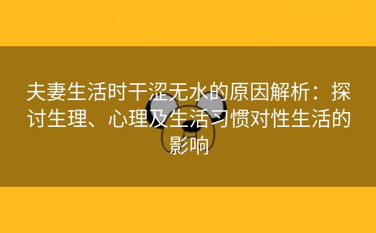 夫妻生活时干涩无水的原因解析：探讨生理、心理及生活习惯对性生活的影响