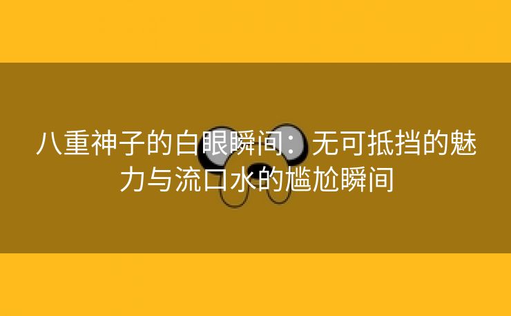 八重神子的白眼瞬间：无可抵挡的魅力与流口水的尴尬瞬间