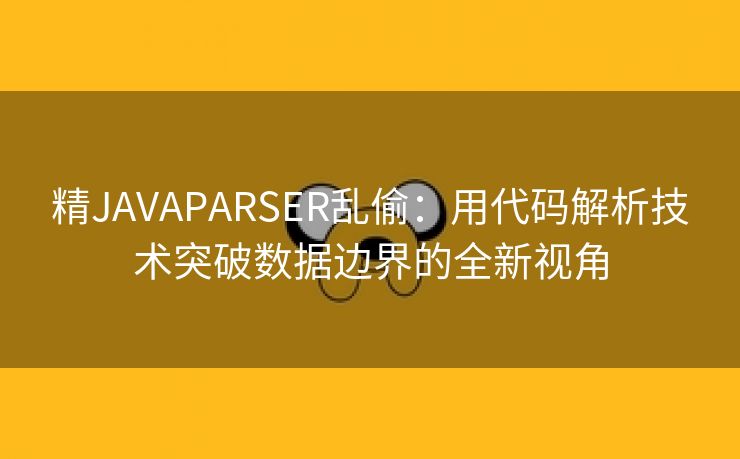 精JAVAPARSER乱偷：用代码解析技术突破数据边界的全新视角