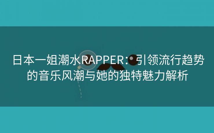 日本一姐潮水RAPPER：引领流行趋势的音乐风潮与她的独特魅力解析