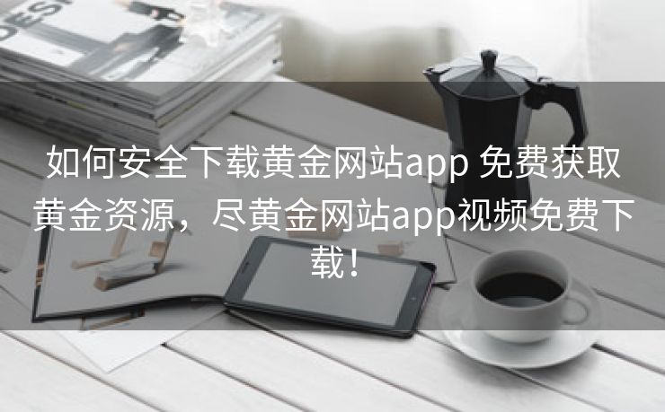 如何安全下载黄金网站app 免费获取黄金资源，尽黄金网站app视频免费下载！