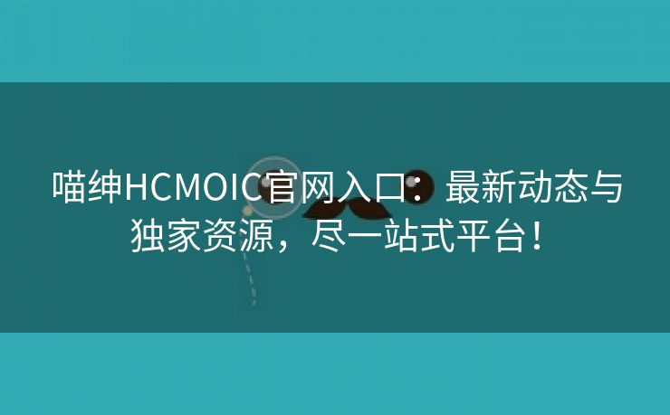 喵绅HCMOIC官网入口：最新动态与独家资源，尽一站式平台！