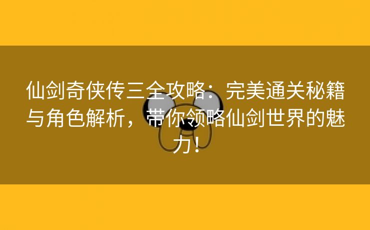 仙剑奇侠传三全攻略：完美通关秘籍与角色解析，带你领略仙剑世界的魅力！