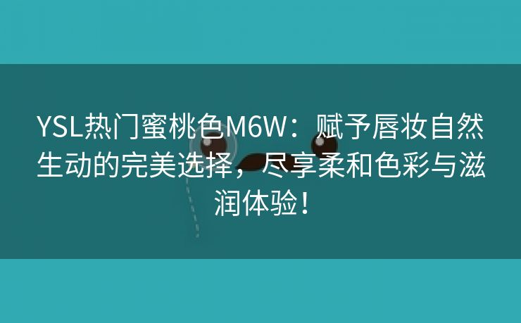 YSL热门蜜桃色M6W：赋予唇妆自然生动的完美选择，尽享柔和色彩与滋润体验！