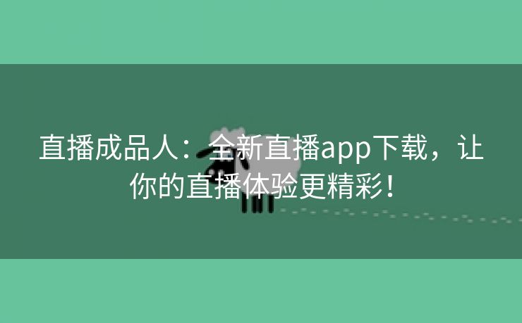 直播成品人：全新直播app下载，让你的直播体验更精彩！