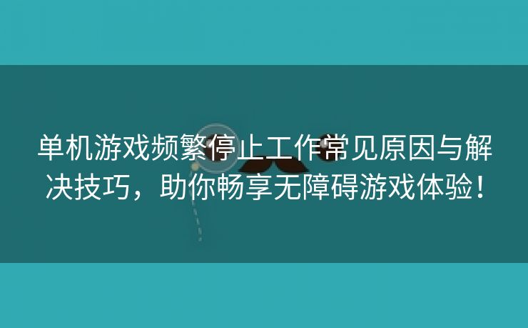 单机游戏频繁停止工作常见原因与解决技巧，助你畅享无障碍游戏体验！