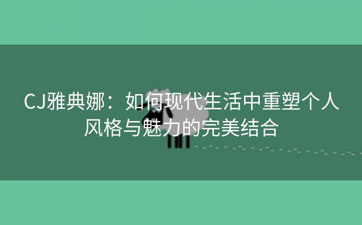 CJ雅典娜：如何现代生活中重塑个人风格与魅力的完美结合