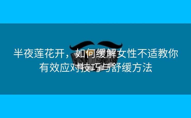 半夜莲花开，如何缓解女性不适教你有效应对技巧与舒缓方法