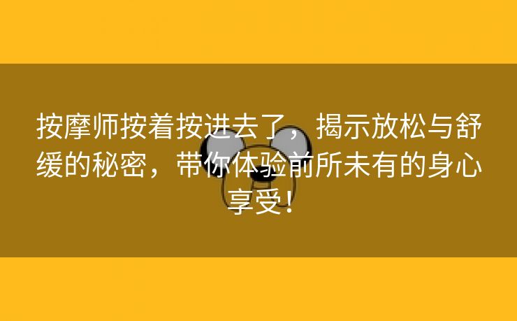 按摩师按着按进去了，揭示放松与舒缓的秘密，带你体验前所未有的身心享受！