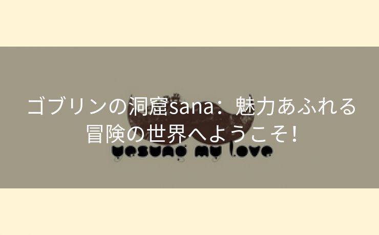 ゴブリンの洞窟sana：魅力あふれる冒険の世界へようこそ！