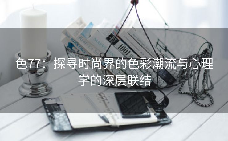 色77：探寻时尚界的色彩潮流与心理学的深层联结