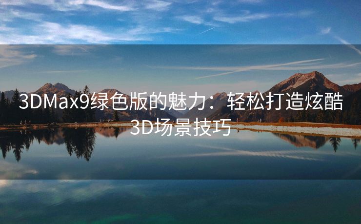 3DMax9绿色版的魅力：轻松打造炫酷3D场景技巧