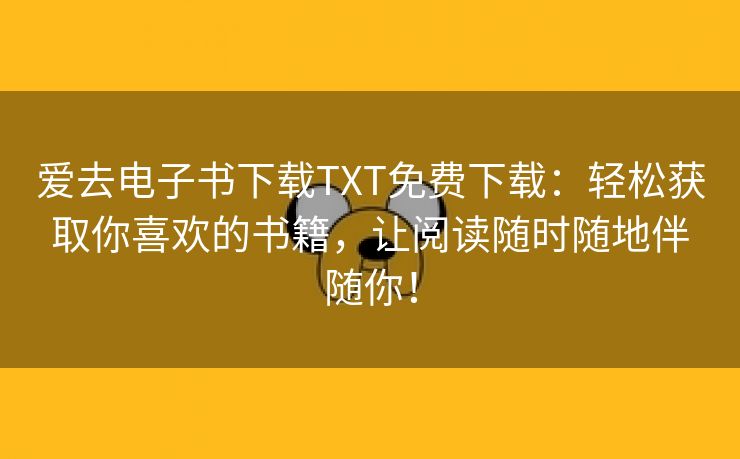 爱去电子书下载TXT免费下载：轻松获取你喜欢的书籍，让阅读随时随地伴随你！