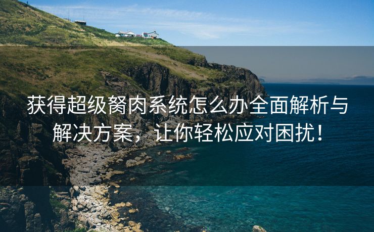 获得超级胬肉系统怎么办全面解析与解决方案，让你轻松应对困扰！