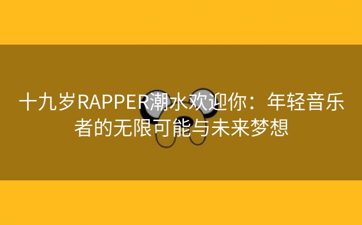 十九岁RAPPER潮水欢迎你：年轻音乐者的无限可能与未来梦想