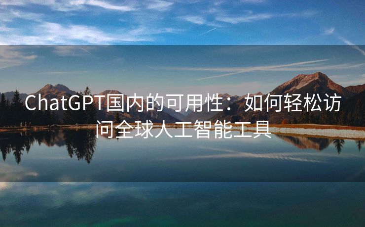 ChatGPT国内的可用性：如何轻松访问全球人工智能工具