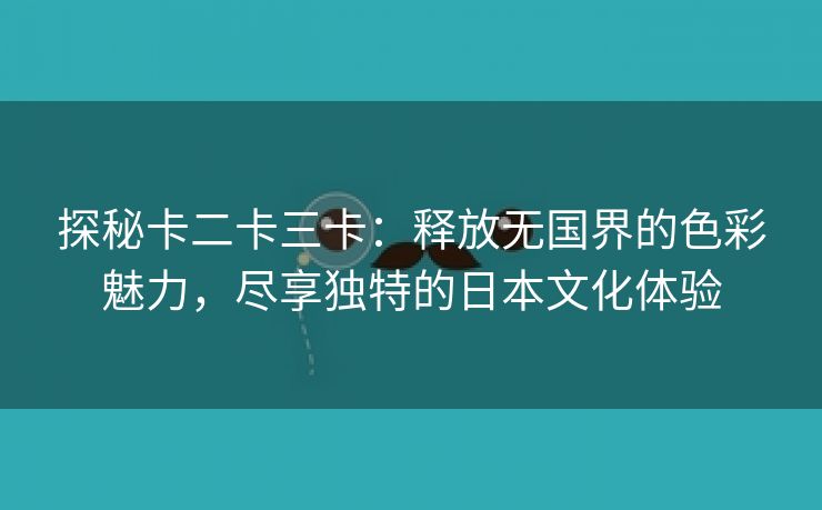 探秘卡二卡三卡：释放无国界的色彩魅力，尽享独特的日本文化体验