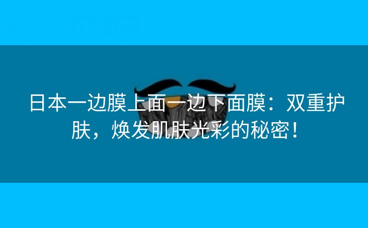 日本一边膜上面一边下面膜：双重护肤，焕发肌肤光彩的秘密！