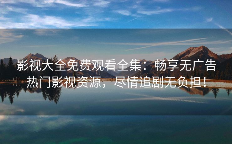 影视大全免费观看全集：畅享无广告热门影视资源，尽情追剧无负担！