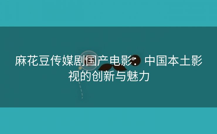 麻花豆传媒剧国产电影：中国本土影视的创新与魅力