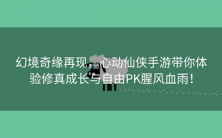 幻境奇缘再现，心动仙侠手游带你体验修真成长与自由PK腥风血雨！