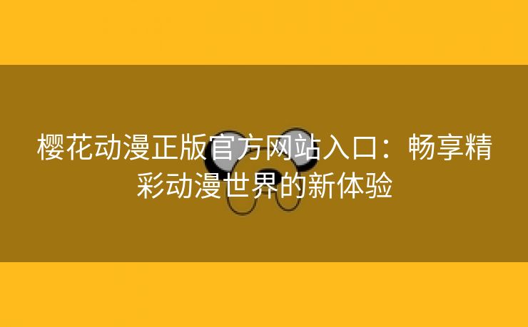 樱花动漫正版官方网站入口：畅享精彩动漫世界的新体验