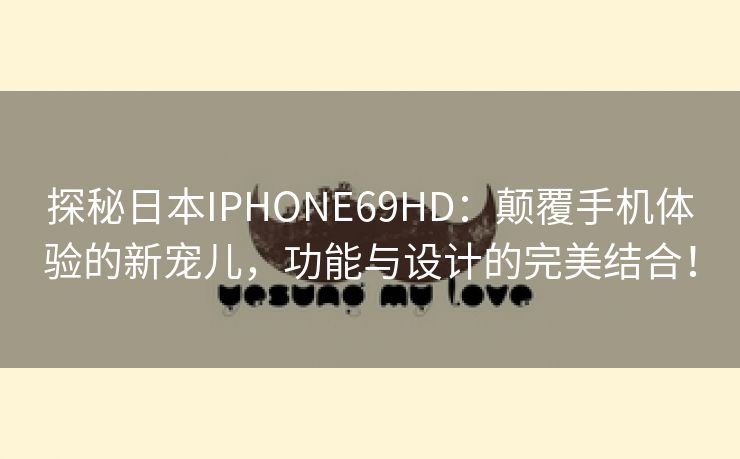 探秘日本IPHONE69HD：颠覆手机体验的新宠儿，功能与设计的完美结合！