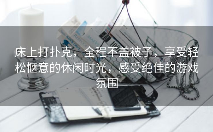 床上打扑克，全程不盖被子，享受轻松惬意的休闲时光，感受绝佳的游戏氛围