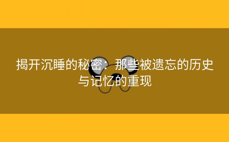 揭开沉睡的秘密：那些被遗忘的历史与记忆的重现