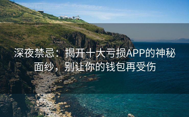 深夜禁忌：揭开十大亏损APP的神秘面纱，别让你的钱包再受伤