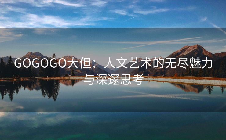 GOGOGO大但：人文艺术的无尽魅力与深邃思考