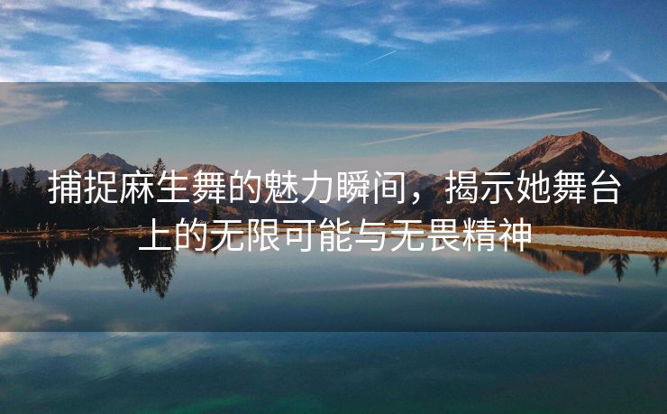 捕捉麻生舞的魅力瞬间，揭示她舞台上的无限可能与无畏精神