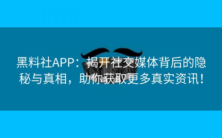 黑料社APP：揭开社交媒体背后的隐秘与真相，助你获取更多真实资讯！